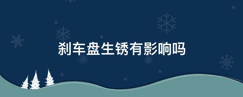 刹车盘生锈有影响吗（刹车盘生锈影响刹车吗）