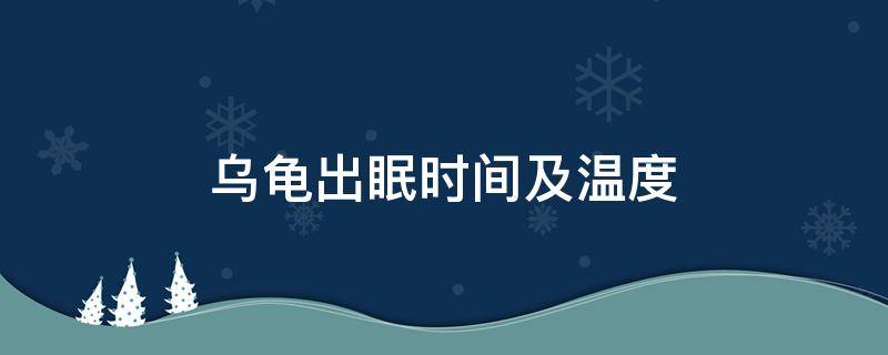 乌龟出眠时间及温度（乌龟冬眠时间温度）