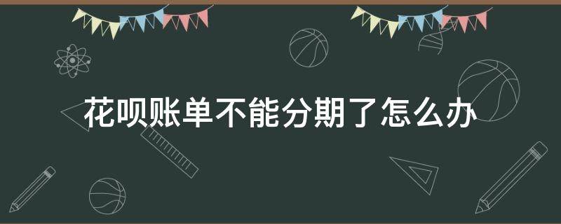 花呗账单不能分期了怎么办（为啥花呗账单不能分期）