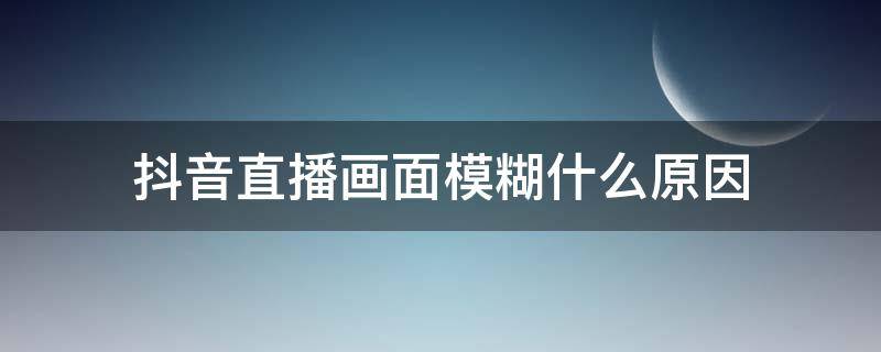 抖音直播画面模糊什么原因 抖音直播很模糊是什么原因