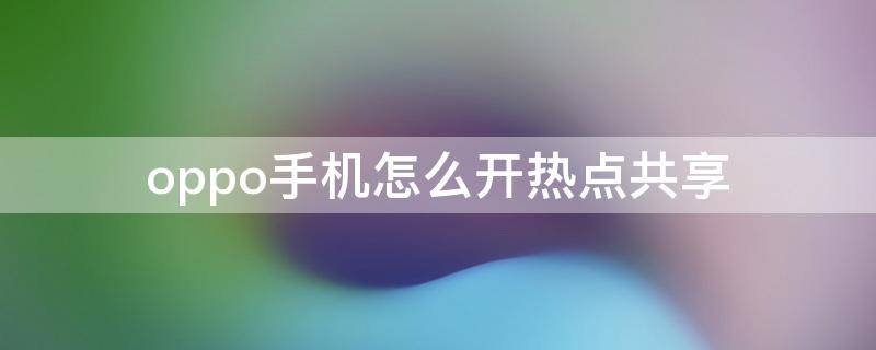 oppo手机怎么开热点共享 oppo手机如何开启热点共享