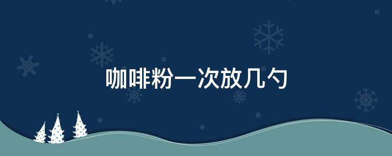 咖啡粉一次放几勺（煮咖啡放几勺咖啡粉）