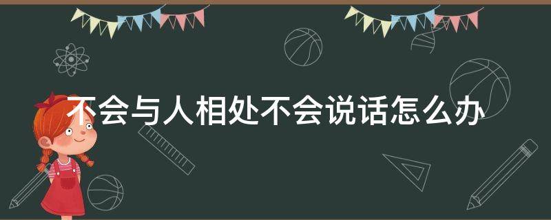 不会与人相处不会说话怎么办（不会与人相处不会说话怎么办不会沟通）