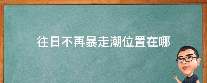 往日不再暴走潮位置在哪 往日不再隐藏暴走潮位置