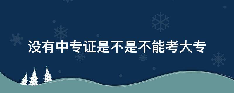 没有中专证是不是不能考大专（如果没有中专毕业证可以考大专不）