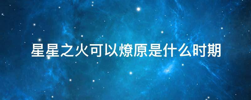 星星之火可以燎原是什么时期（星星之火可以燎原在什么时候提出）