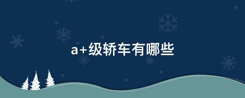 a+级轿车有哪些 a级轿车有哪些车