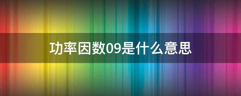 功率因数0.9是什么意思（功率因数大于0.9什么意思?）