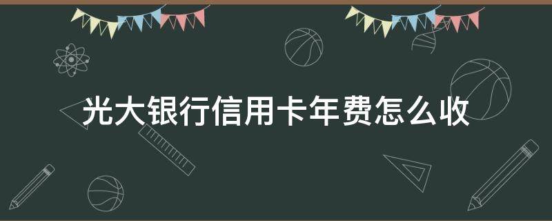 光大银行信用卡年费怎么收（光大银行的信用卡收年费吗）