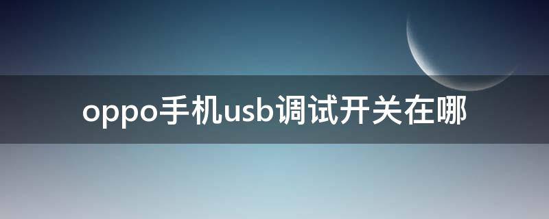 oppo手机usb调试开关在哪 oppo手机usb调试开关在哪里打开