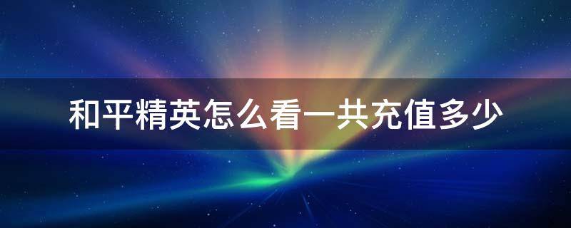 和平精英怎么看一共充值多少 如何查看和平精英总共充值了多少钱