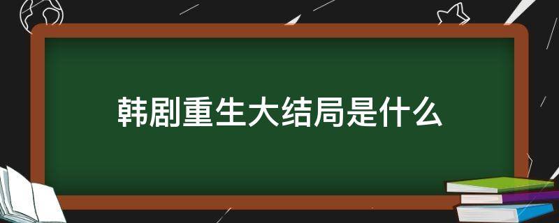 韩剧重生大结局是什么（韩剧重生大结局是什么意思）