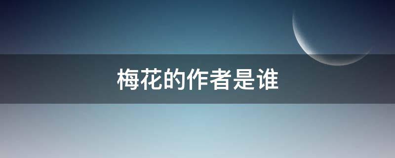 梅花的作者是谁（梅花的作者是谁代诗人是谁,诗中描写梅花坚强的诗句是）