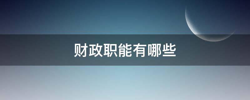 财政职能有哪些 财政职能有哪些?我国当前要重点发挥财政的哪几项职能?