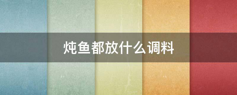 炖鱼都放什么调料 炖鱼都放什么调料好吃