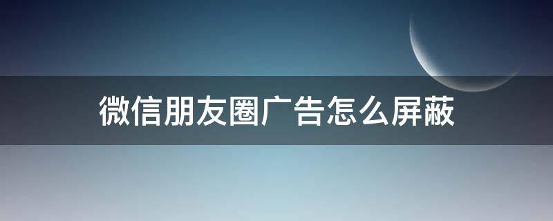 微信朋友圈广告怎么屏蔽（苹果手机微信朋友圈广告怎么屏蔽）