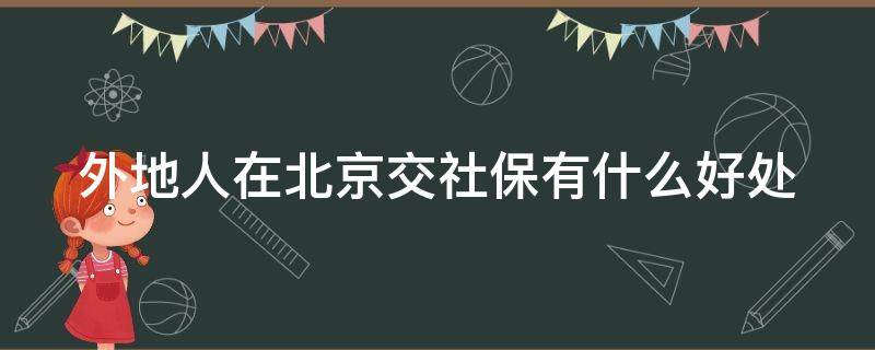 外地人在北京交社保有什么好处 外地人在北京交社保需要交多少年