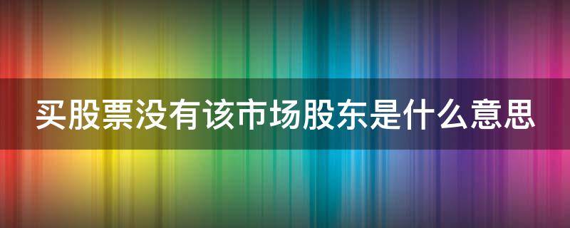 买股票没有该市场股东是什么意思（买股票没有该市场股东是什么意思呀）