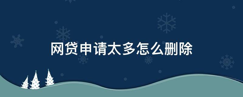 网贷申请太多怎么删除 申请注册网贷多了怎么清除