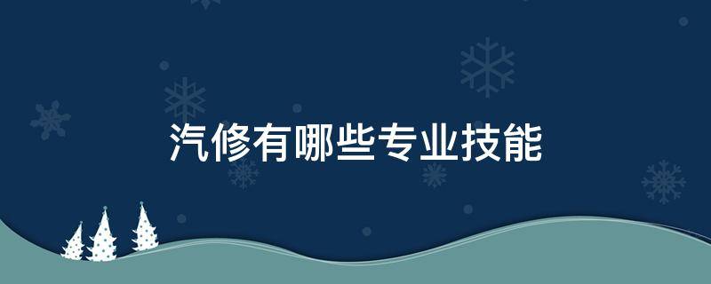 汽修有哪些专业技能 汽修专业知识技能包括哪些