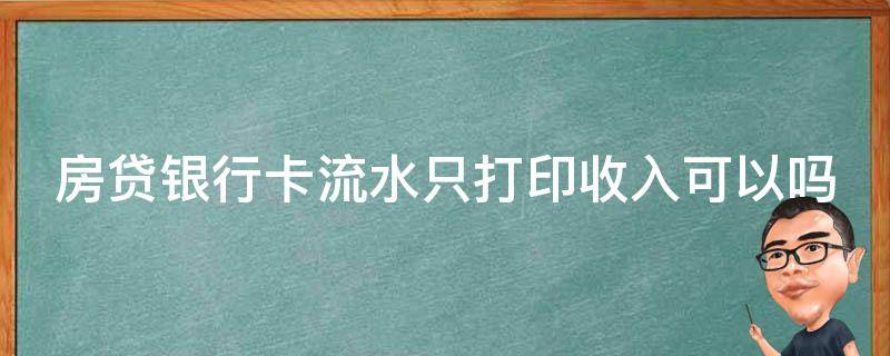 房贷银行卡流水只打印收入可以吗（房贷银行流水只打收入流水可以吗?）