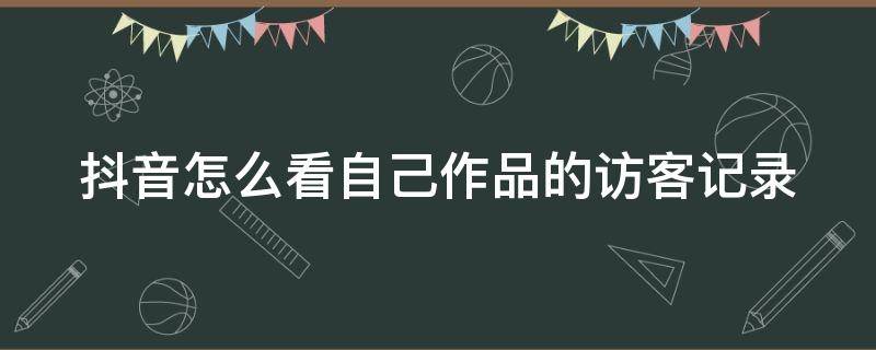 抖音怎么看自己作品的访客记录（抖音怎么看自己作品的访客记录呢）