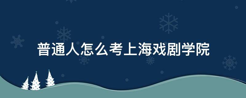 普通人怎么考上海戏剧学院 普通人能考上上海戏剧学院吗