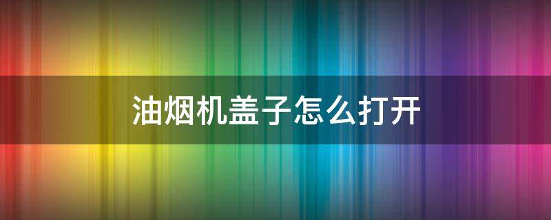 油烟机盖子怎么打开 油烟机盖子怎么打开视频