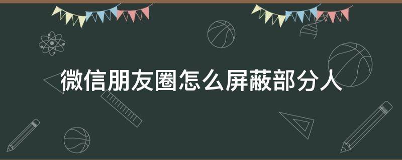 微信朋友圈怎么屏蔽部分人 发微信朋友圈怎么屏蔽掉一部分人