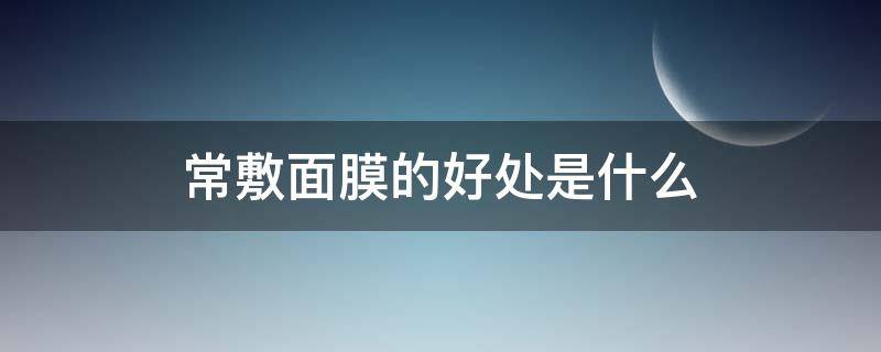 常敷面膜的好处是什么（经常敷面膜到底有什么明显的好处?）