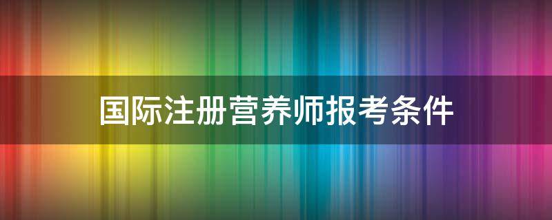 国际注册营养师报考条件 国际注册营养师怎么考