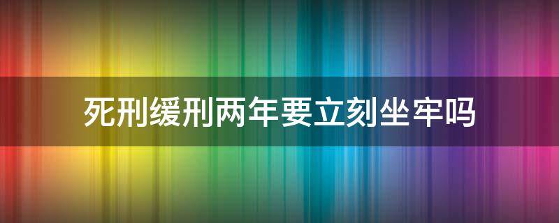 死刑缓刑两年要立刻坐牢吗 死刑缓期两年执行要坐牢吗