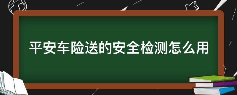 平安车险送的安全检测怎么用（平安保险送的车辆检测）