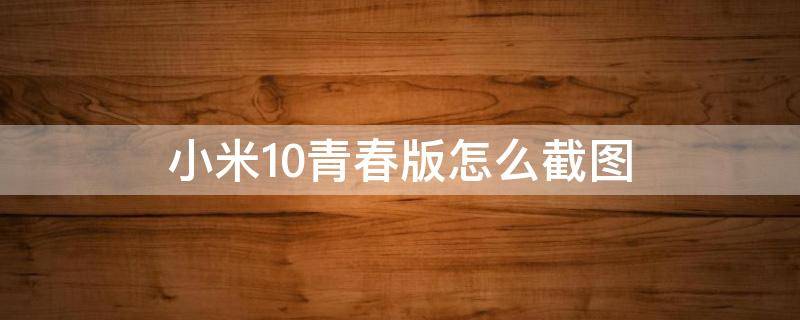 小米10青春版怎么截图（小米10青春版怎么截图视频）