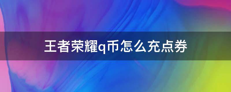 王者荣耀q币怎么充点券（怎么用q币充值王者荣耀点券）