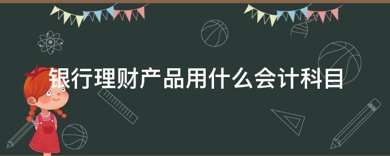 银行理财产品用什么会计科目（银行理财产品属于会计哪个科目）