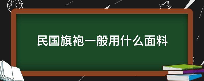 民国旗袍一般用什么面料（民国时期的旗袍是什么面料）