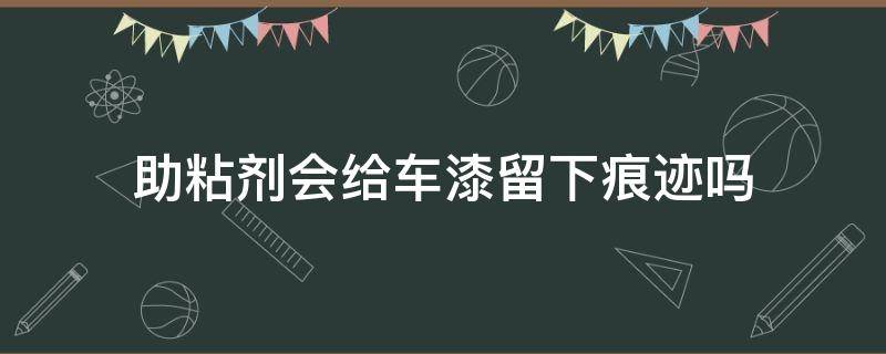 助粘剂会给车漆留下痕迹吗（助粘剂在车漆怎么洗掉）