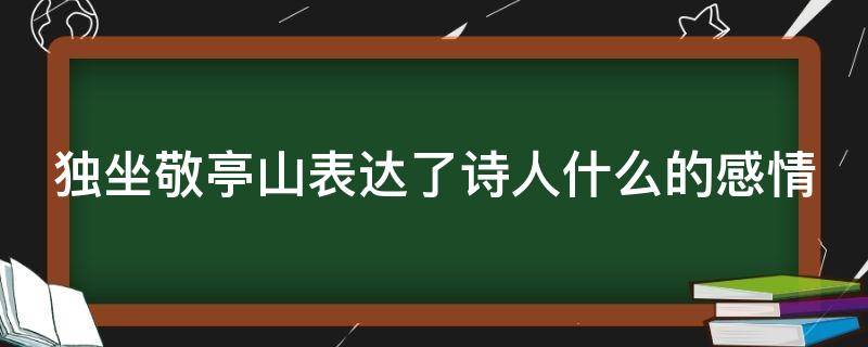 独坐敬亭山表达了诗人什么的感情（独坐敬亭山表达了诗人什么的感情简单写）