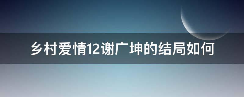 乡村爱情12谢广坤的结局如何 乡村爱情的谢广坤作死