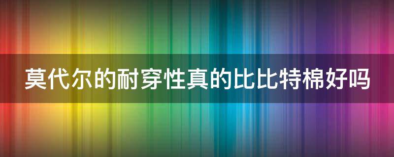 莫代尔的耐穿性真的比比特棉好吗（比莫代尔还好的面料是什么）