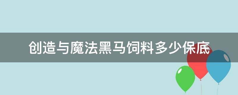 创造与魔法黑马饲料多少保底（创造与魔法黑马保底多少包饲料）