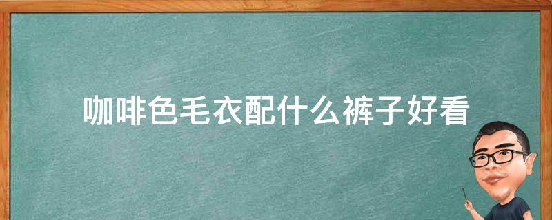 咖啡色毛衣配什么裤子好看 咖啡色毛衣配什么颜色裤子好看