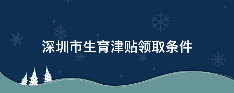 深圳市生育津贴领取条件（深圳生育津贴怎么领,需要符合什么条件）