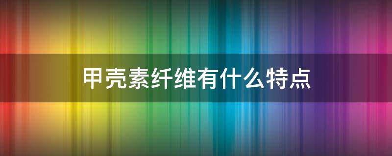 甲壳素纤维有什么特点 什么是甲壳素纤维