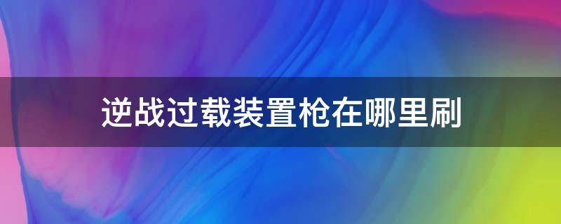 逆战过载装置枪在哪里刷 逆战过载装置枪在哪里刷2020