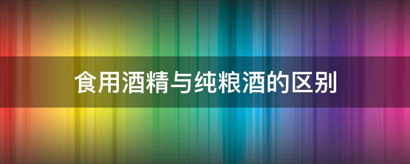 食用酒精与纯粮酒的区别 酒精酒与纯粮酒的区别