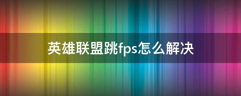 英雄联盟跳fps怎么解决 英雄联盟fps一直跳怎么解决