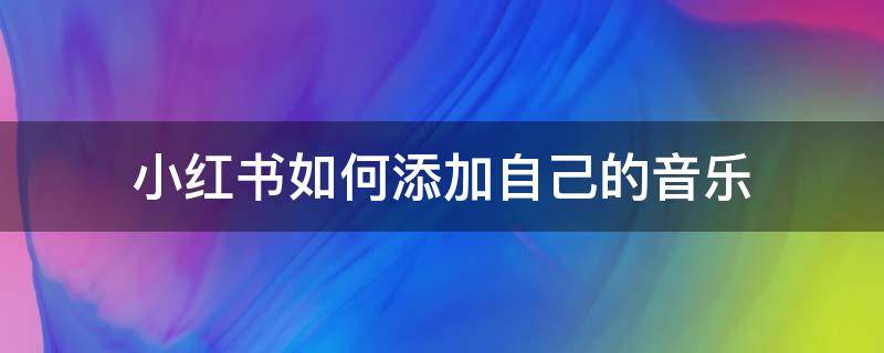 小红书如何添加自己的音乐（小红书可以添加自己的音乐吗）