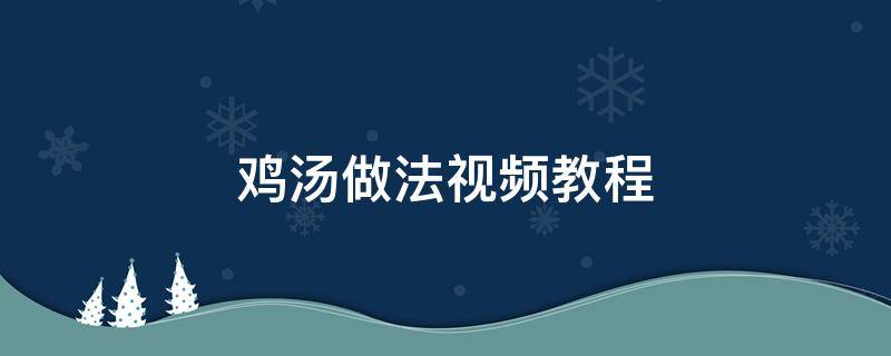 鸡汤做法视频教程 家常鸡汤的做法视频窍门